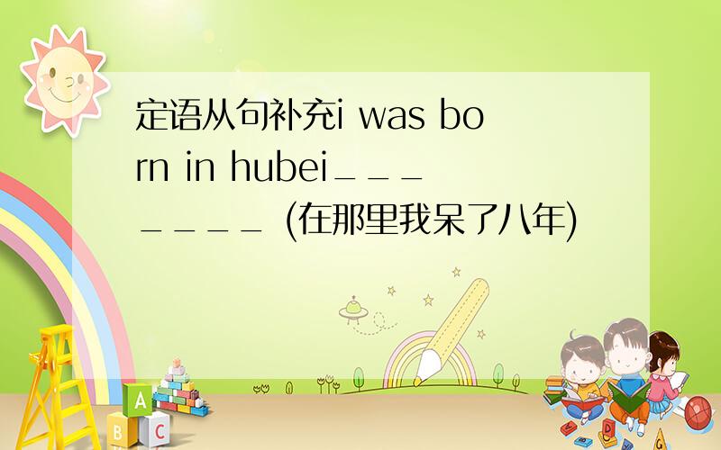 定语从句补充i was born in hubei_______ (在那里我呆了八年)