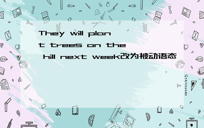 They will plant trees on the hill next week改为被动语态