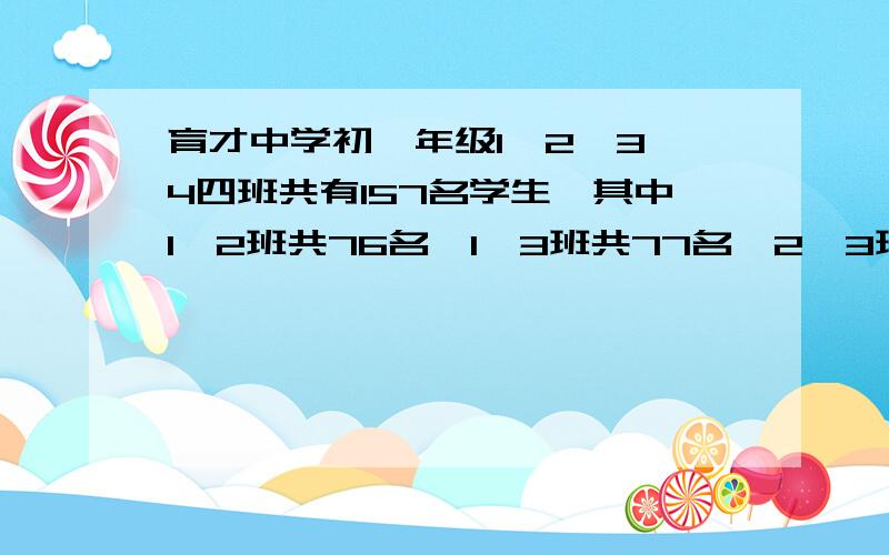 育才中学初一年级1、2、3、4四班共有157名学生,其中1、2班共76名,1、3班共77名,2、3班共79名,四班几名