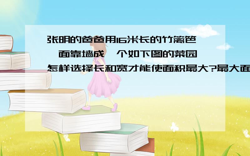 张明的爸爸用16米长的竹篱笆一面靠墙成一个如下图的菜园,怎样选择长和宽才能使面积最大?最大面积是多少?