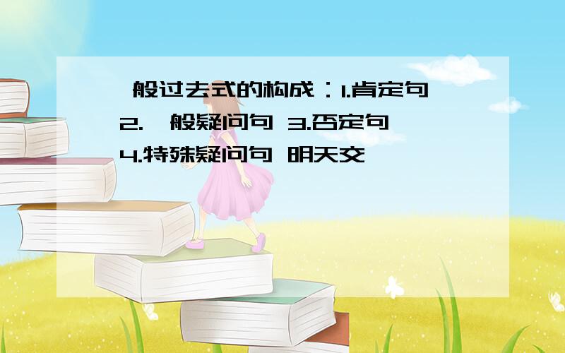 一般过去式的构成：1.肯定句 2.一般疑问句 3.否定句 4.特殊疑问句 明天交,