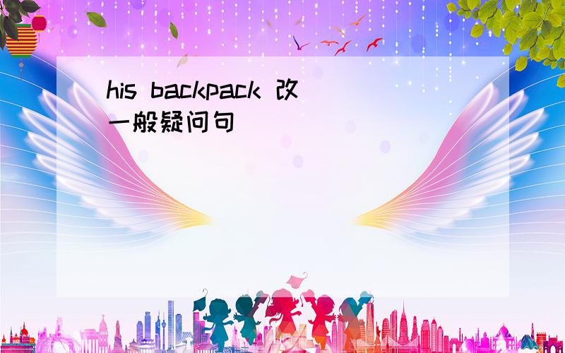 his backpack 改一般疑问句