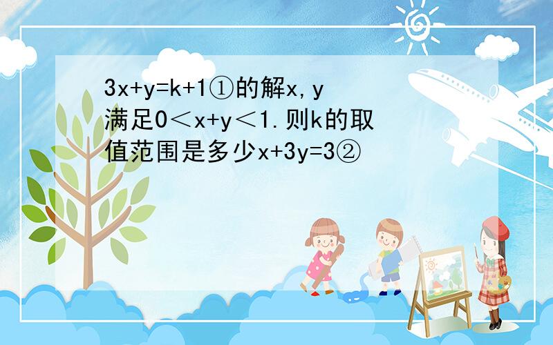 3x+y=k+1①的解x,y满足0＜x+y＜1.则k的取值范围是多少x+3y=3②