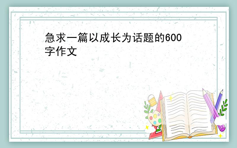 急求一篇以成长为话题的600字作文