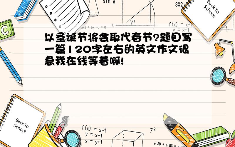 以圣诞节将会取代春节?题目写一篇120字左右的英文作文很急我在线等着啊!