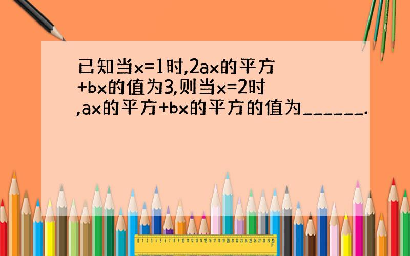 已知当x=1时,2ax的平方+bx的值为3,则当x=2时,ax的平方+bx的平方的值为______.