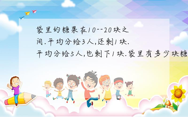 袋里的糖果在10--20块之间.平均分给3人,还剩1块.平均分给5人,也剩下1块.袋里有多少块糖?