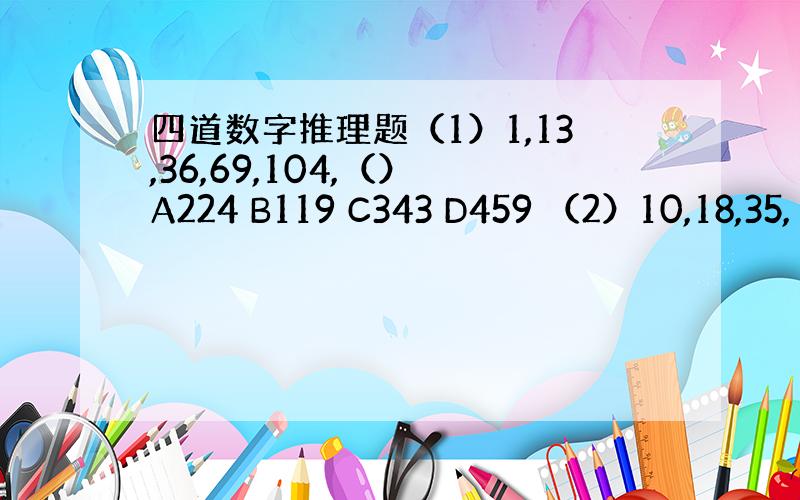 四道数字推理题（1）1,13,36,69,104,（） A224 B119 C343 D459 （2）10,18,35,