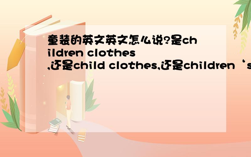 童装的英文英文怎么说?是children clothes,还是child clothes,还是children‘s cl