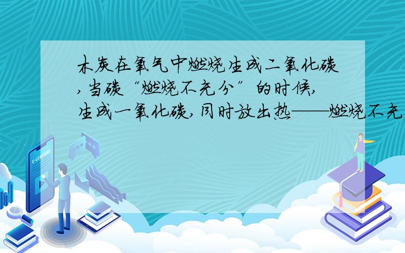 木炭在氧气中燃烧生成二氧化碳,当碳“燃烧不充分”的时候,生成一氧化碳,同时放出热——燃烧不充分?