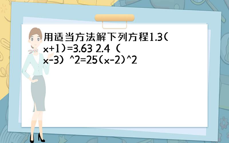 用适当方法解下列方程1.3(x+1)=3.63 2.4（x-3）^2=25(x-2)^2