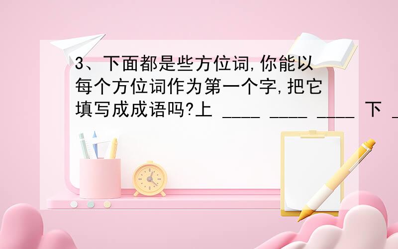 3、下面都是些方位词,你能以每个方位词作为第一个字,把它填写成成语吗?上 ____ ____ ____ 下 ____ _