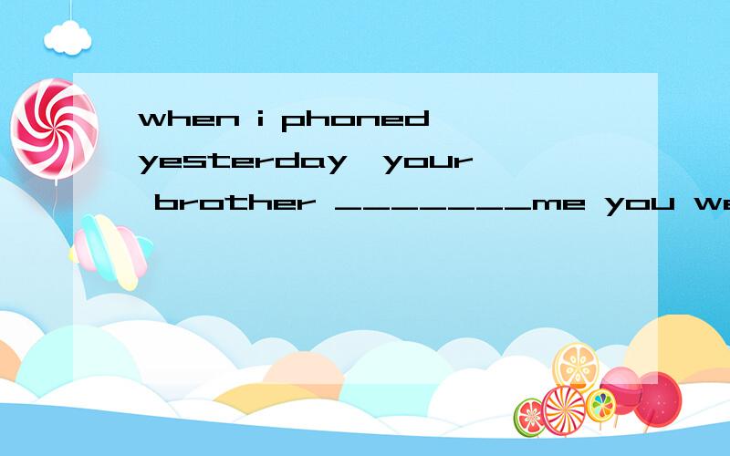 when i phoned yesterday,your brother _______me you were out