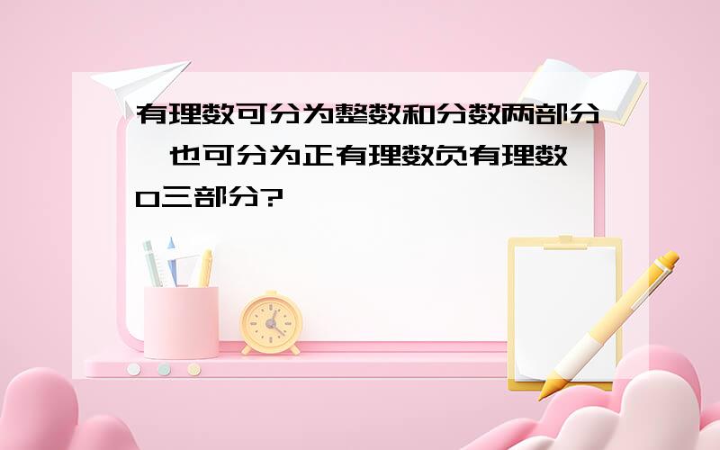 有理数可分为整数和分数两部分,也可分为正有理数负有理数、0三部分?