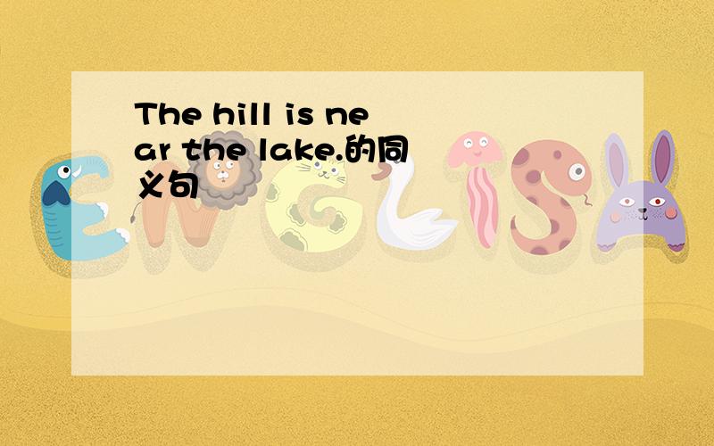 The hill is near the lake.的同义句