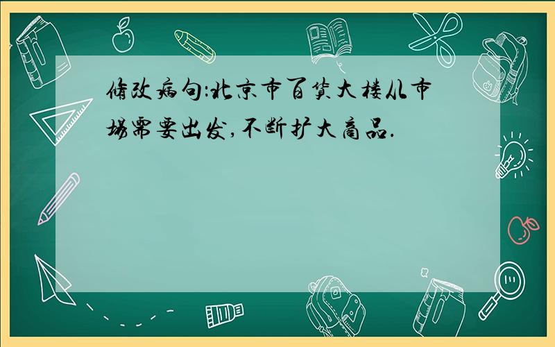 修改病句：北京市百货大楼从市场需要出发,不断扩大商品.