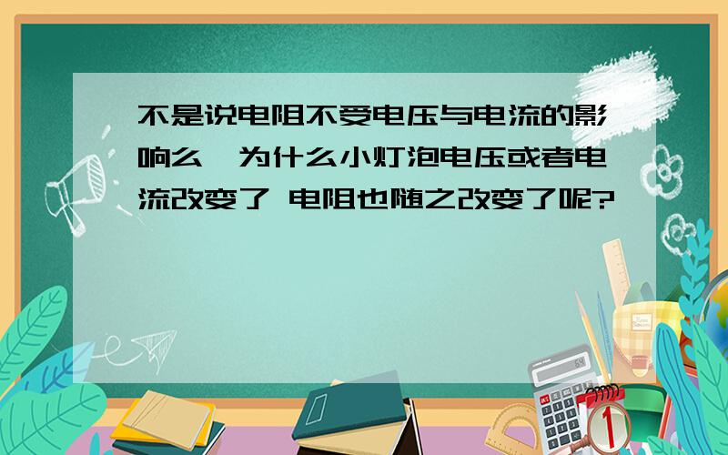 不是说电阻不受电压与电流的影响么,为什么小灯泡电压或者电流改变了 电阻也随之改变了呢?