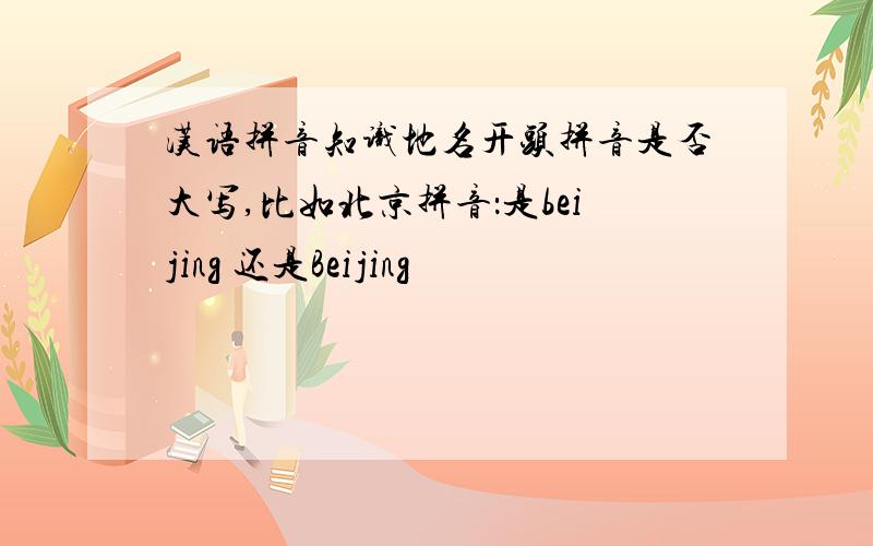 汉语拼音知识地名开头拼音是否大写,比如北京拼音：是beijing 还是Beijing