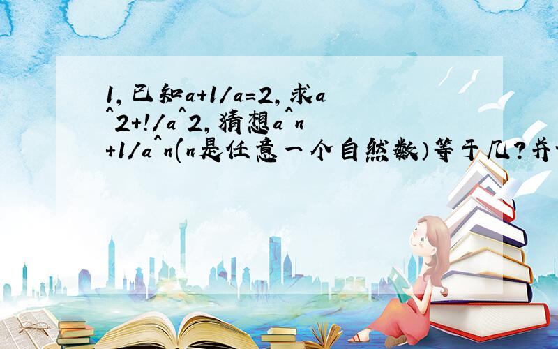 1,已知a+1/a=2,求a^2+!/a^2,猜想a^n+1/a^n(n是任意一个自然数）等于几?并证明你的结论.