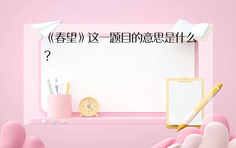 《春望》这一题目的意思是什么?