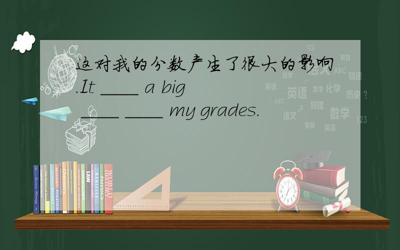 这对我的分数产生了很大的影响.It ____ a big ____ ____ my grades.