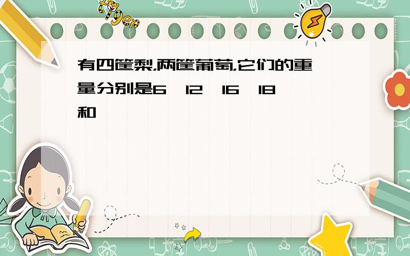 有四筐梨，两筐葡萄，它们的重量分别是6、12、16、18和