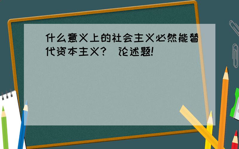 什么意义上的社会主义必然能替代资本主义?（论述题!）