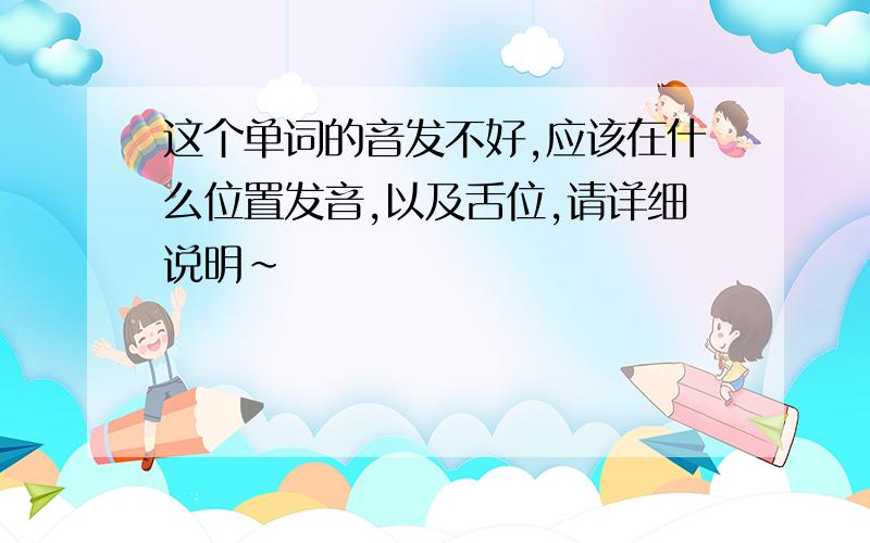 这个单词的音发不好,应该在什么位置发音,以及舌位,请详细说明~