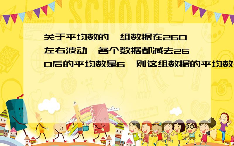 关于平均数的一组数据在260左右波动,各个数据都减去260后的平均数是6,则这组数据的平均数是_______.