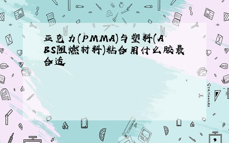 亚克力(PMMA)与塑料(ABS阻燃材料)粘合用什么胶最合适