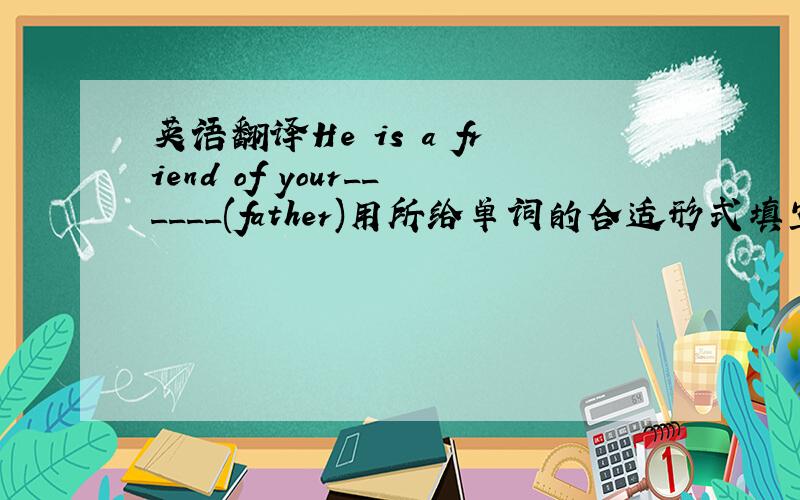 英语翻译He is a friend of your______(father)用所给单词的合适形式填空