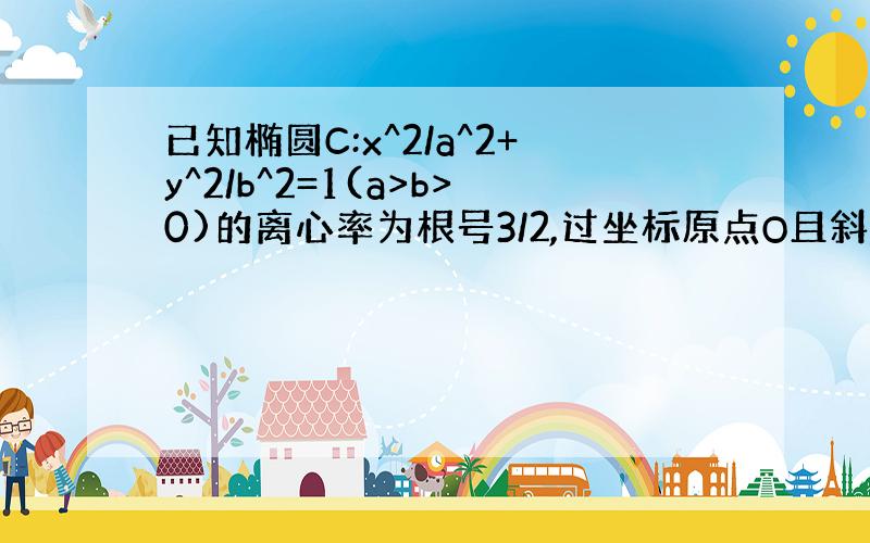 已知椭圆C:x^2/a^2+y^2/b^2=1(a>b>0)的离心率为根号3/2,过坐标原点O且斜率为1/2的直线L与C