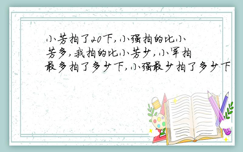 小芳拍了20下,小强拍的比小芳多,我拍的比小芳少,小军拍最多拍了多少下,小强最少拍了多少下