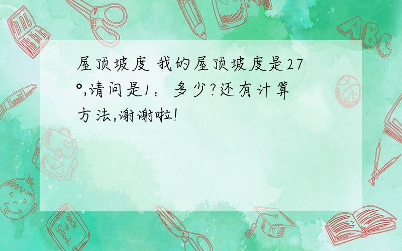 屋顶坡度 我的屋顶坡度是27°,请问是1：多少?还有计算方法,谢谢啦!