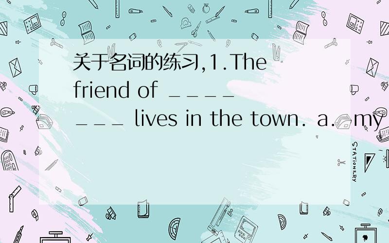 关于名词的练习,1.The friend of _______ lives in the town．a． my brot