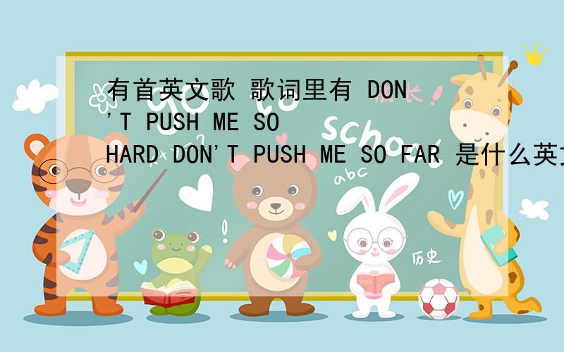 有首英文歌 歌词里有 DON'T PUSH ME SO HARD DON'T PUSH ME SO FAR 是什么英文歌