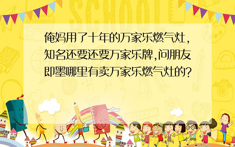 俺妈用了十年的万家乐燃气灶,知名还要还要万家乐牌,问朋友即墨哪里有卖万家乐燃气灶的?