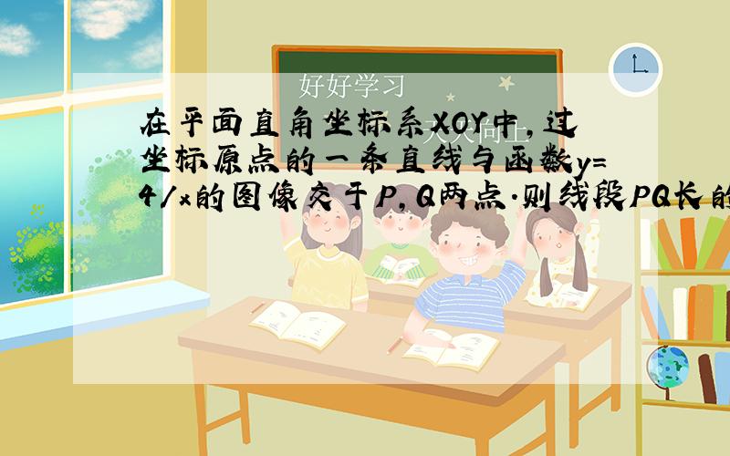 在平面直角坐标系XOY中,过坐标原点的一条直线与函数y=4/x的图像交于P,Q两点.则线段PQ长的最小值是?