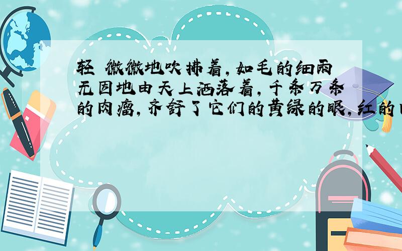 轻飔微微地吹拂着,如毛的细雨无因地由天上洒落着,千条万条的肉瘤,齐舒了它们的黄绿的眼,红的白的黄的花,绿的草,绿的树叶,