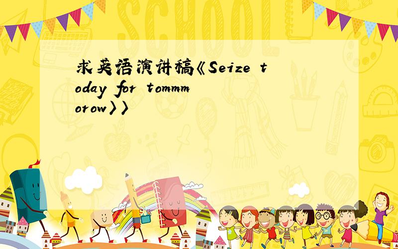 求英语演讲稿《Seize today for tommmorow〉〉