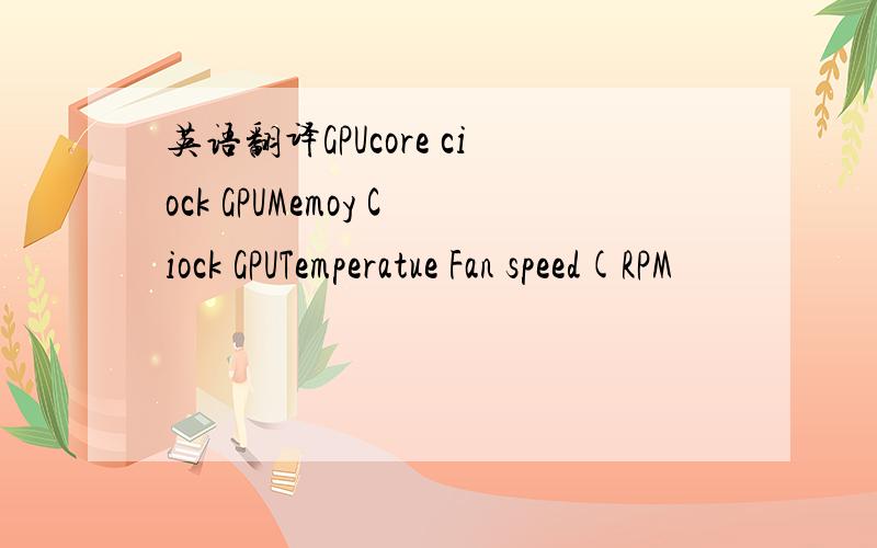 英语翻译GPUcore ciock GPUMemoy Ciock GPUTemperatue Fan speed(RPM