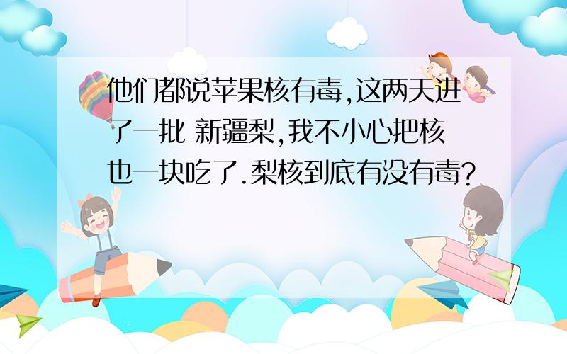 他们都说苹果核有毒,这两天进了一批 新疆梨,我不小心把核也一块吃了.梨核到底有没有毒?