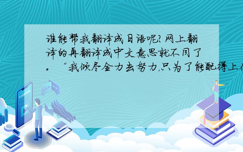 谁能帮我翻译成日语呢？网上翻译的再翻译成中文意思就不同了。“我倾尽全力去努力，只为了能配得上你。”