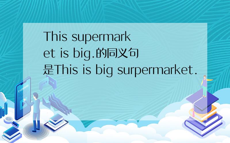 This supermarket is big.的同义句是This is big surpermarket.