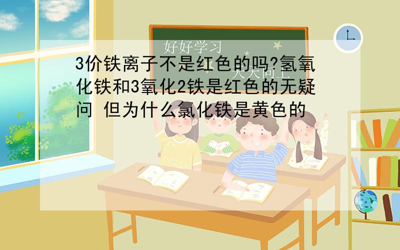 3价铁离子不是红色的吗?氢氧化铁和3氧化2铁是红色的无疑问 但为什么氯化铁是黄色的