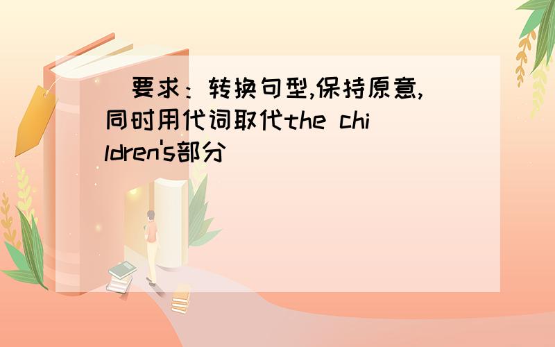 （要求：转换句型,保持原意,同时用代词取代the children's部分）