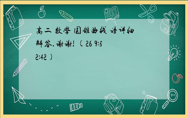 高二 数学 圆锥曲线 请详细解答,谢谢! (26 9:52:42)