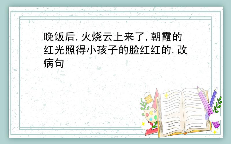 晚饭后,火烧云上来了,朝霞的红光照得小孩子的脸红红的.改病句