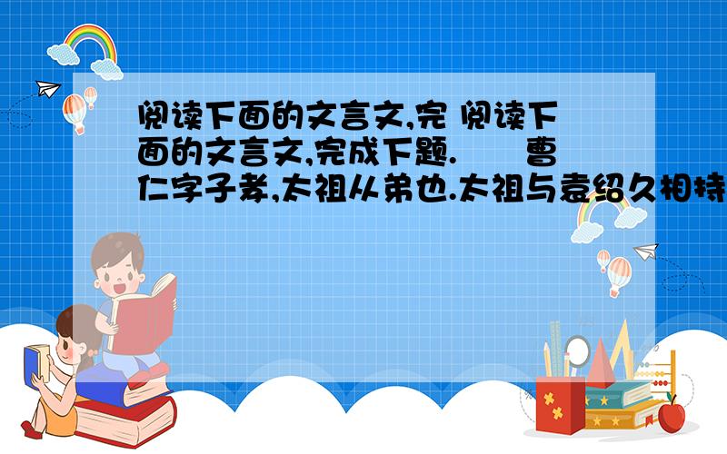 阅读下面的文言文,完 阅读下面的文言文,完成下题.　　曹仁字子孝,太祖从弟也.太祖与袁绍久相持于官渡,绍遣刘备徇诸县,多