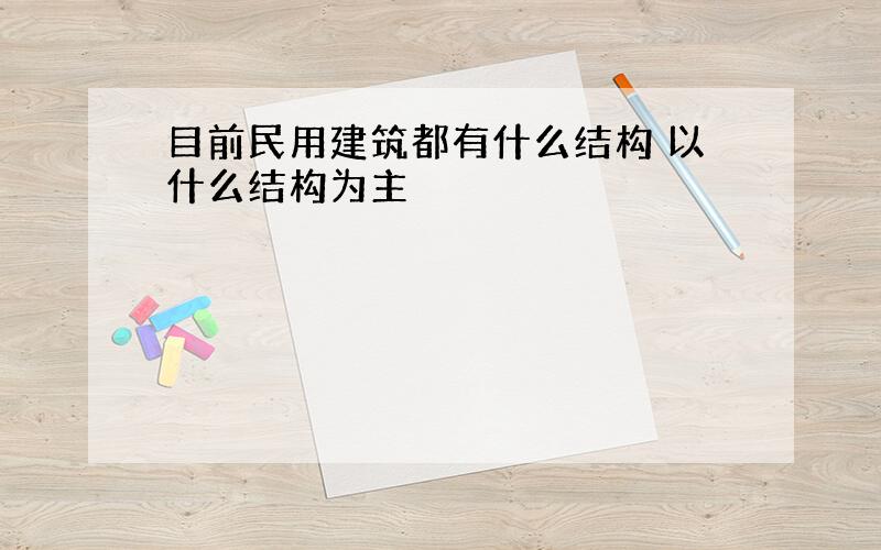 目前民用建筑都有什么结构 以什么结构为主